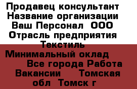 Продавец-консультант › Название организации ­ Ваш Персонал, ООО › Отрасль предприятия ­ Текстиль › Минимальный оклад ­ 38 000 - Все города Работа » Вакансии   . Томская обл.,Томск г.